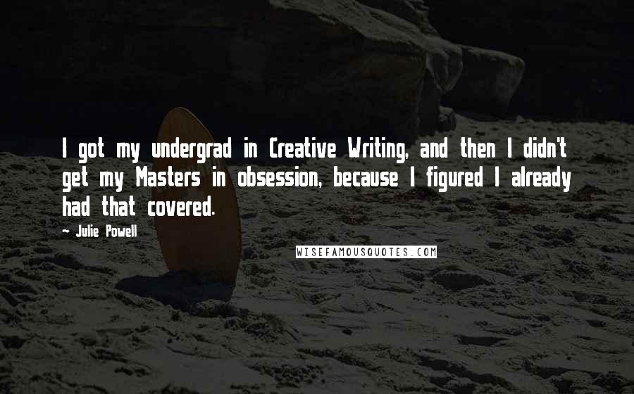 Julie Powell Quotes: I got my undergrad in Creative Writing, and then I didn't get my Masters in obsession, because I figured I already had that covered.