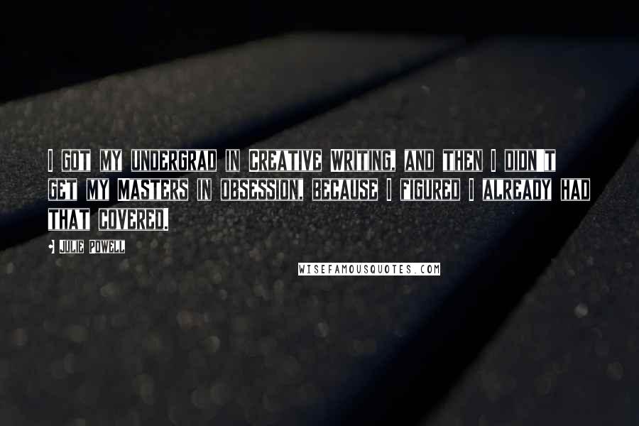 Julie Powell Quotes: I got my undergrad in Creative Writing, and then I didn't get my Masters in obsession, because I figured I already had that covered.