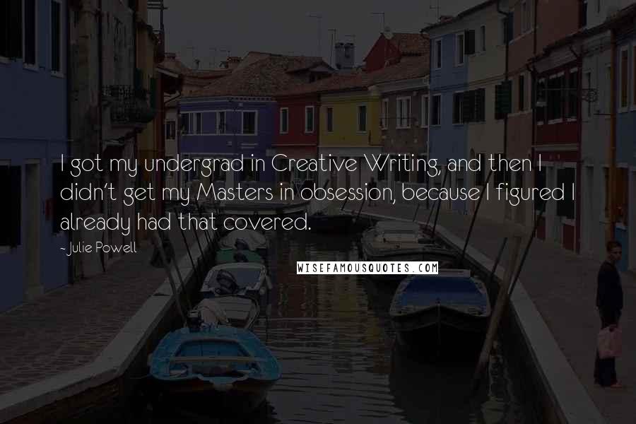 Julie Powell Quotes: I got my undergrad in Creative Writing, and then I didn't get my Masters in obsession, because I figured I already had that covered.