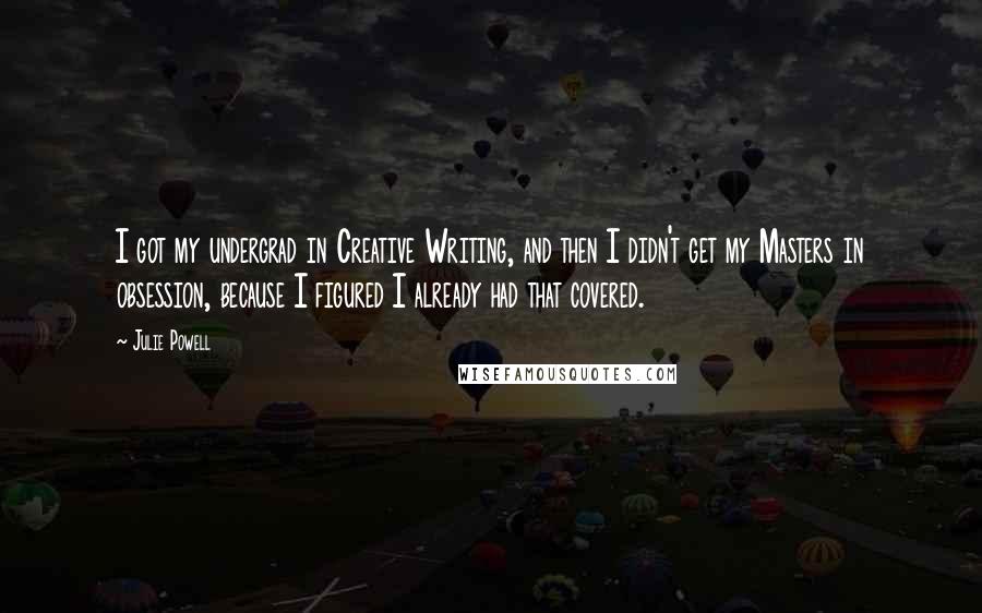 Julie Powell Quotes: I got my undergrad in Creative Writing, and then I didn't get my Masters in obsession, because I figured I already had that covered.