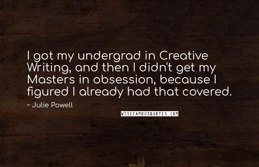 Julie Powell Quotes: I got my undergrad in Creative Writing, and then I didn't get my Masters in obsession, because I figured I already had that covered.