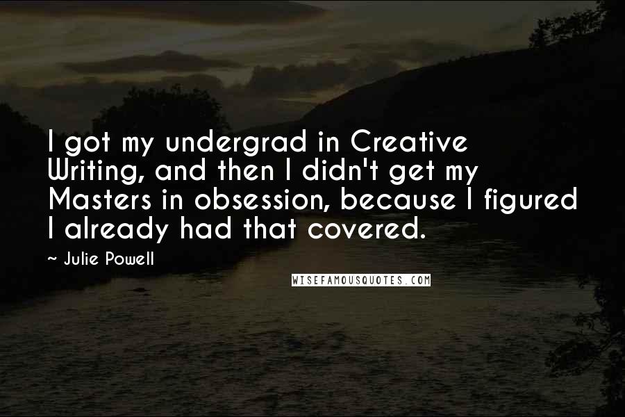 Julie Powell Quotes: I got my undergrad in Creative Writing, and then I didn't get my Masters in obsession, because I figured I already had that covered.