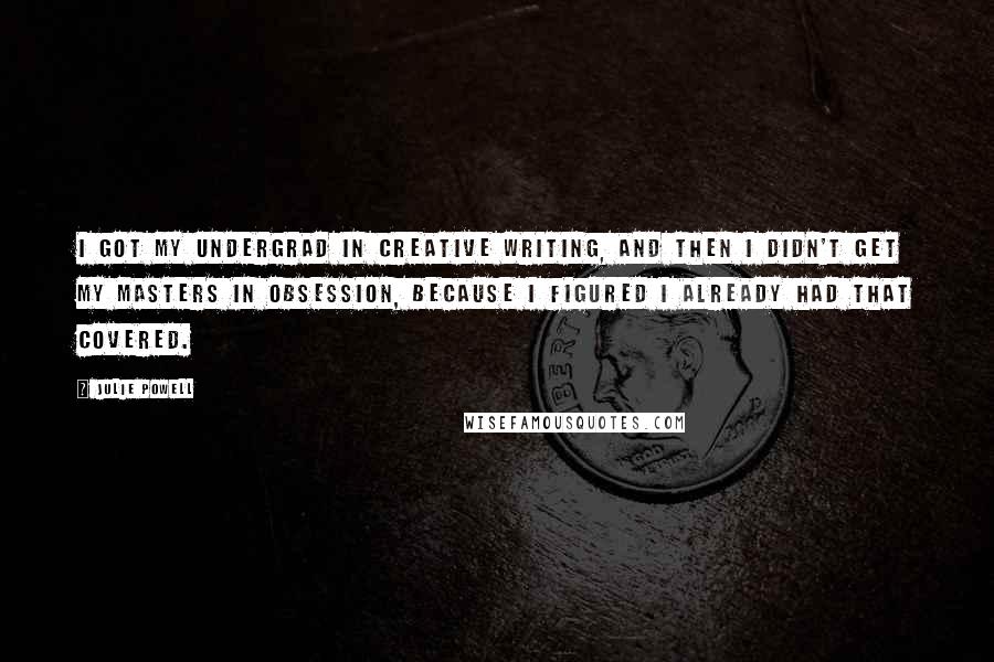 Julie Powell Quotes: I got my undergrad in Creative Writing, and then I didn't get my Masters in obsession, because I figured I already had that covered.