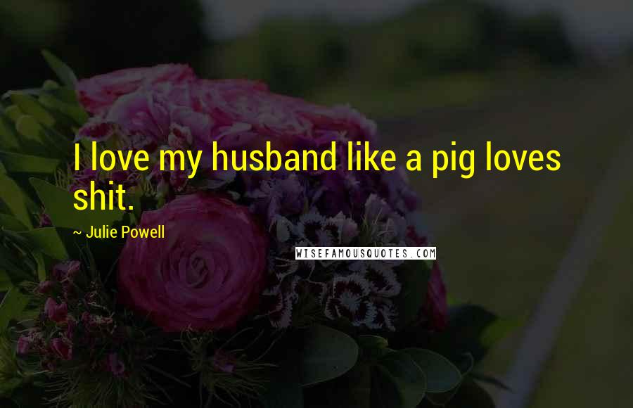 Julie Powell Quotes: I love my husband like a pig loves shit.