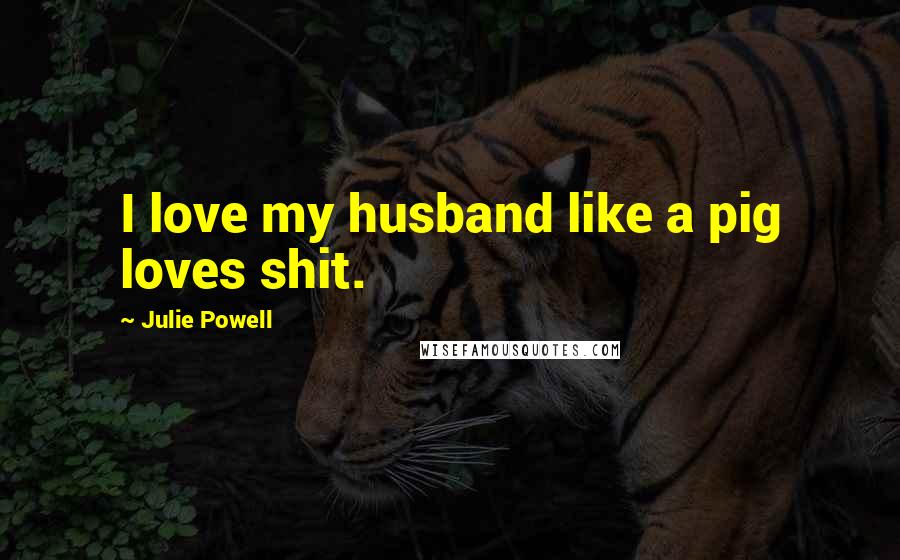 Julie Powell Quotes: I love my husband like a pig loves shit.