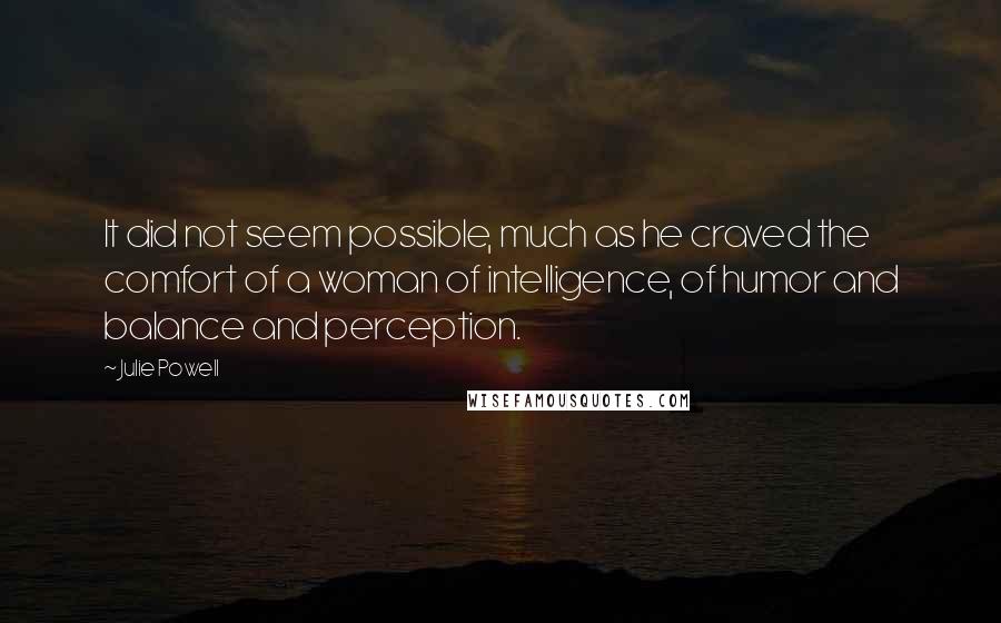 Julie Powell Quotes: It did not seem possible, much as he craved the comfort of a woman of intelligence, of humor and balance and perception.