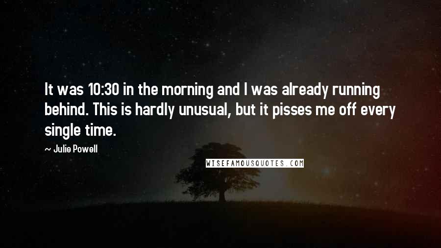 Julie Powell Quotes: It was 10:30 in the morning and I was already running behind. This is hardly unusual, but it pisses me off every single time.