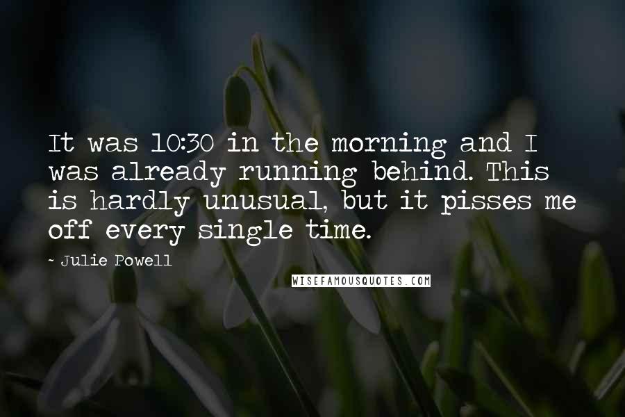 Julie Powell Quotes: It was 10:30 in the morning and I was already running behind. This is hardly unusual, but it pisses me off every single time.