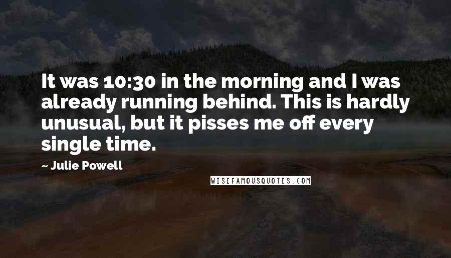 Julie Powell Quotes: It was 10:30 in the morning and I was already running behind. This is hardly unusual, but it pisses me off every single time.