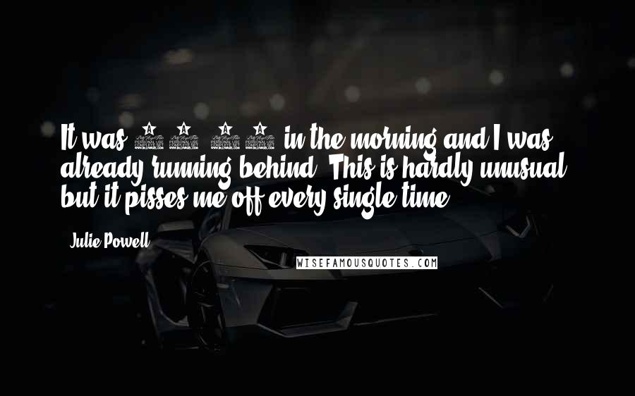 Julie Powell Quotes: It was 10:30 in the morning and I was already running behind. This is hardly unusual, but it pisses me off every single time.