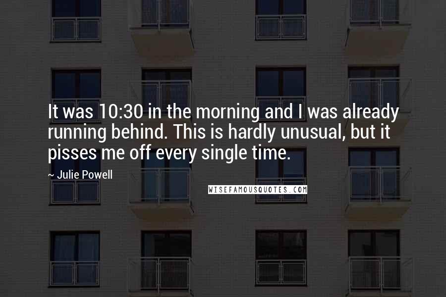 Julie Powell Quotes: It was 10:30 in the morning and I was already running behind. This is hardly unusual, but it pisses me off every single time.