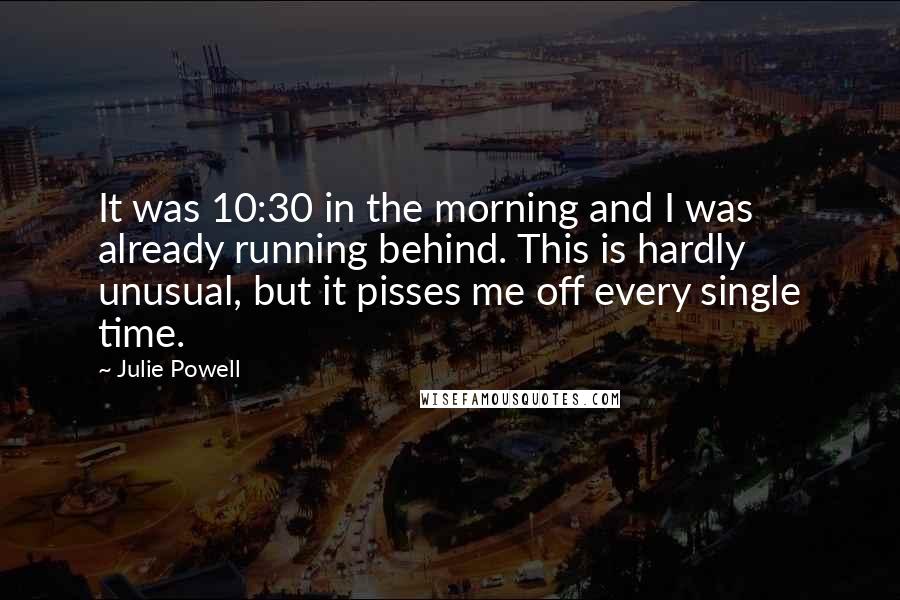 Julie Powell Quotes: It was 10:30 in the morning and I was already running behind. This is hardly unusual, but it pisses me off every single time.