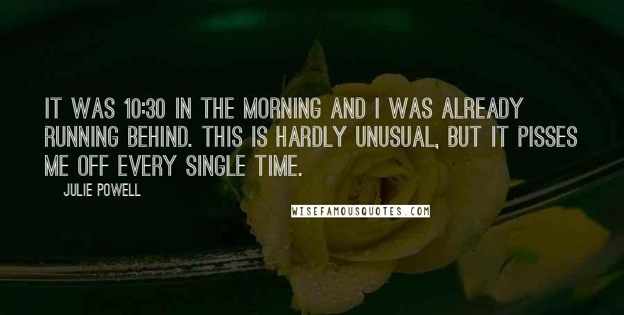 Julie Powell Quotes: It was 10:30 in the morning and I was already running behind. This is hardly unusual, but it pisses me off every single time.