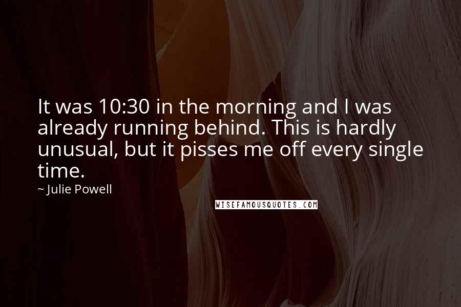 Julie Powell Quotes: It was 10:30 in the morning and I was already running behind. This is hardly unusual, but it pisses me off every single time.