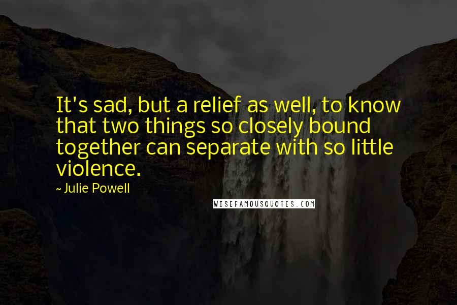 Julie Powell Quotes: It's sad, but a relief as well, to know that two things so closely bound together can separate with so little violence.