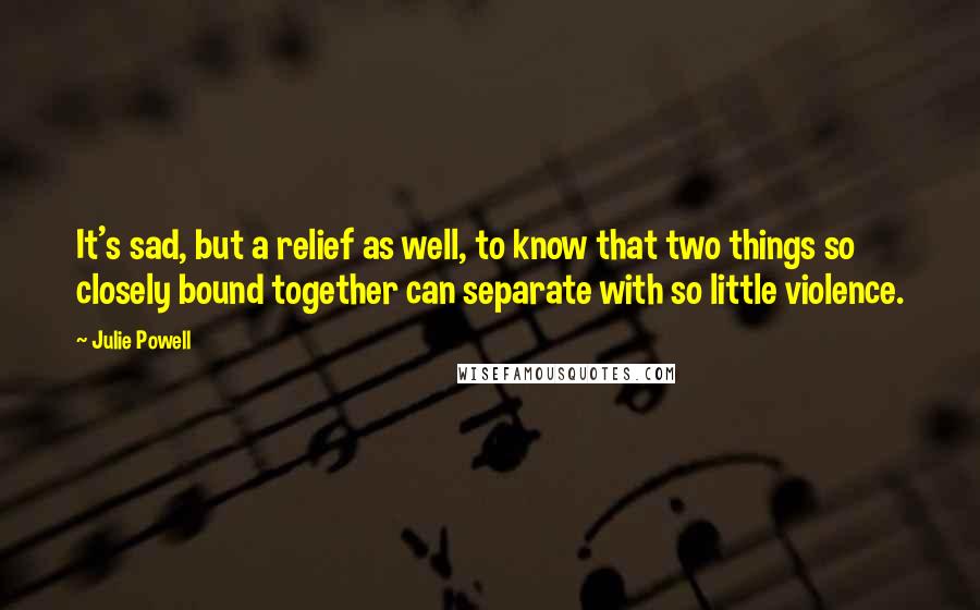 Julie Powell Quotes: It's sad, but a relief as well, to know that two things so closely bound together can separate with so little violence.