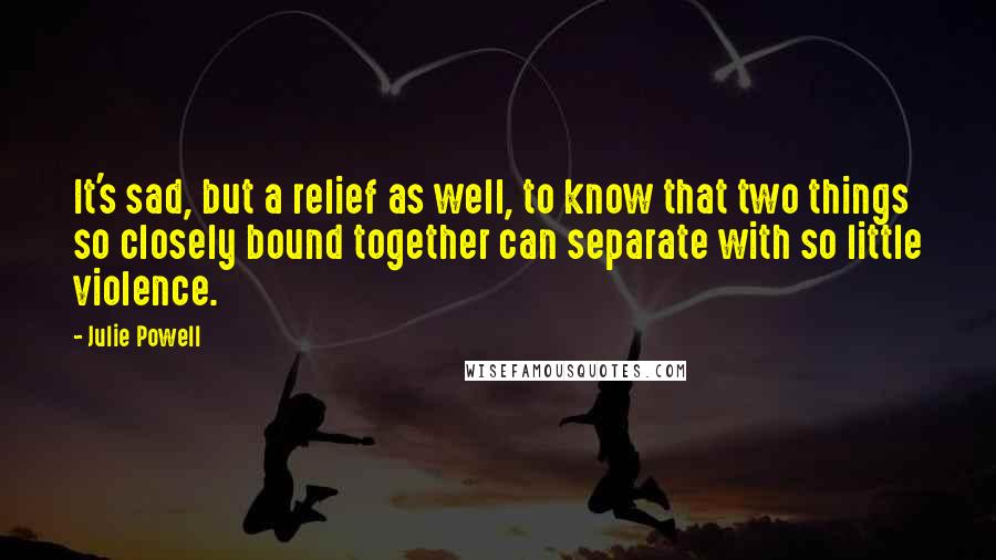 Julie Powell Quotes: It's sad, but a relief as well, to know that two things so closely bound together can separate with so little violence.