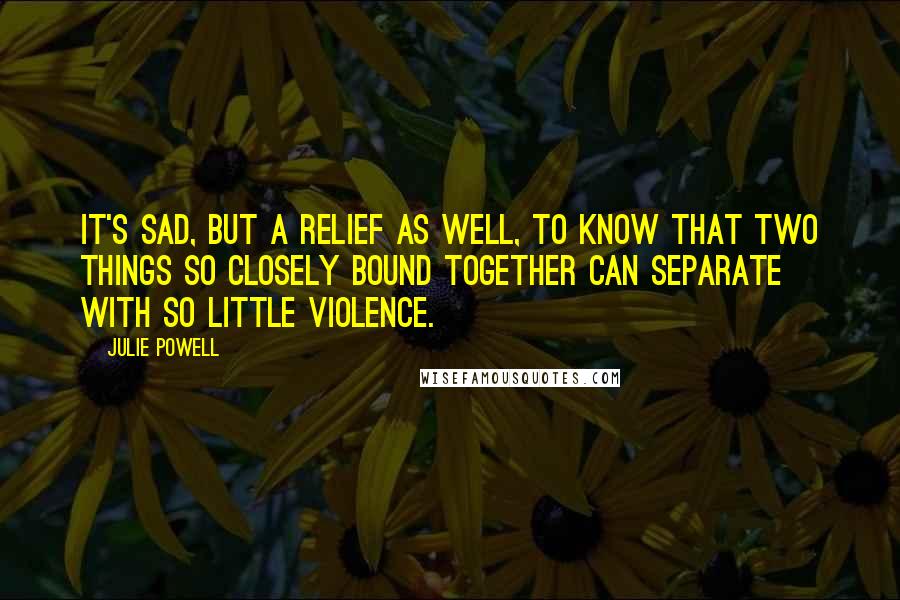 Julie Powell Quotes: It's sad, but a relief as well, to know that two things so closely bound together can separate with so little violence.