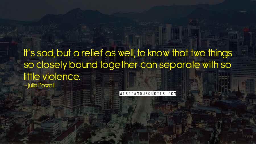 Julie Powell Quotes: It's sad, but a relief as well, to know that two things so closely bound together can separate with so little violence.