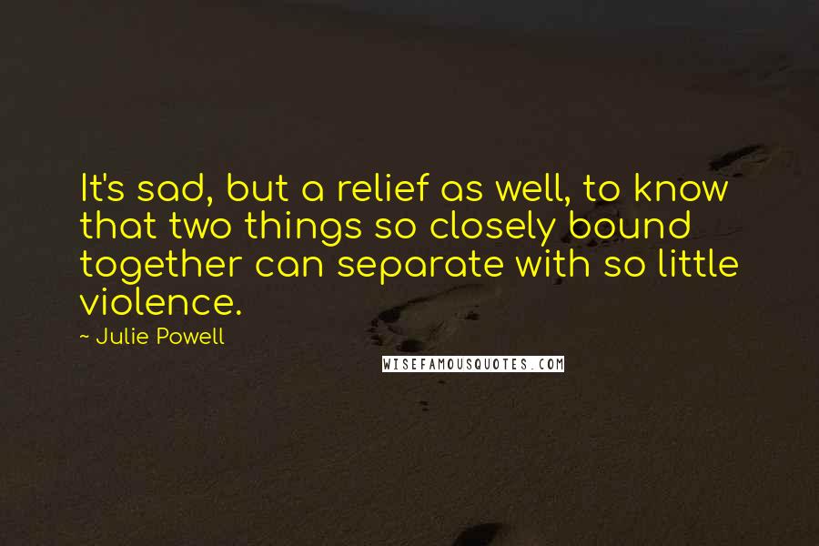 Julie Powell Quotes: It's sad, but a relief as well, to know that two things so closely bound together can separate with so little violence.