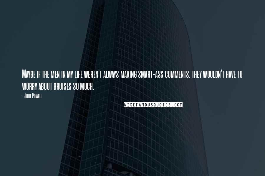 Julie Powell Quotes: Maybe if the men in my life weren't always making smart-ass comments, they wouldn't have to worry about bruises so much.