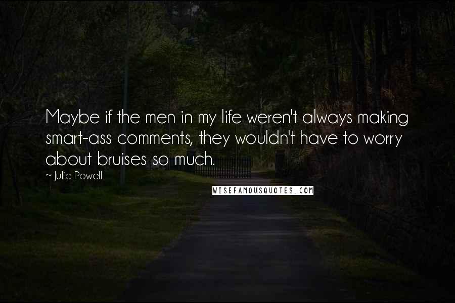 Julie Powell Quotes: Maybe if the men in my life weren't always making smart-ass comments, they wouldn't have to worry about bruises so much.