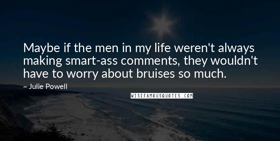 Julie Powell Quotes: Maybe if the men in my life weren't always making smart-ass comments, they wouldn't have to worry about bruises so much.