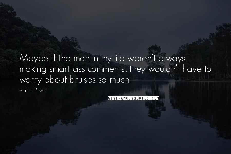 Julie Powell Quotes: Maybe if the men in my life weren't always making smart-ass comments, they wouldn't have to worry about bruises so much.