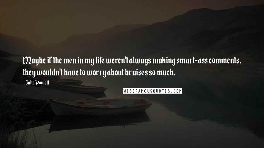 Julie Powell Quotes: Maybe if the men in my life weren't always making smart-ass comments, they wouldn't have to worry about bruises so much.