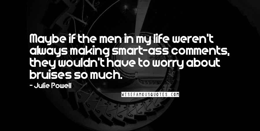 Julie Powell Quotes: Maybe if the men in my life weren't always making smart-ass comments, they wouldn't have to worry about bruises so much.