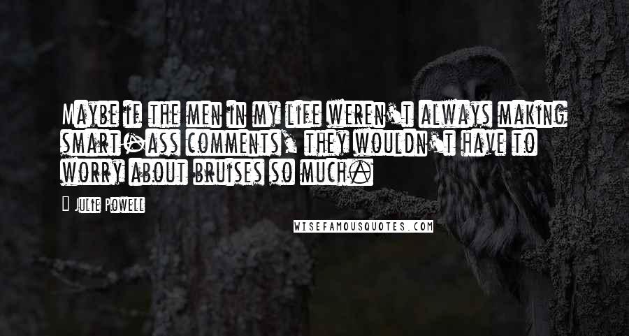 Julie Powell Quotes: Maybe if the men in my life weren't always making smart-ass comments, they wouldn't have to worry about bruises so much.