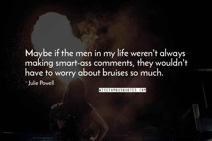 Julie Powell Quotes: Maybe if the men in my life weren't always making smart-ass comments, they wouldn't have to worry about bruises so much.