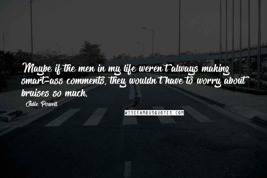Julie Powell Quotes: Maybe if the men in my life weren't always making smart-ass comments, they wouldn't have to worry about bruises so much.