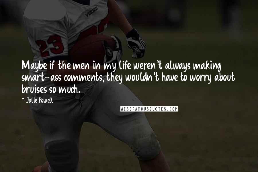 Julie Powell Quotes: Maybe if the men in my life weren't always making smart-ass comments, they wouldn't have to worry about bruises so much.