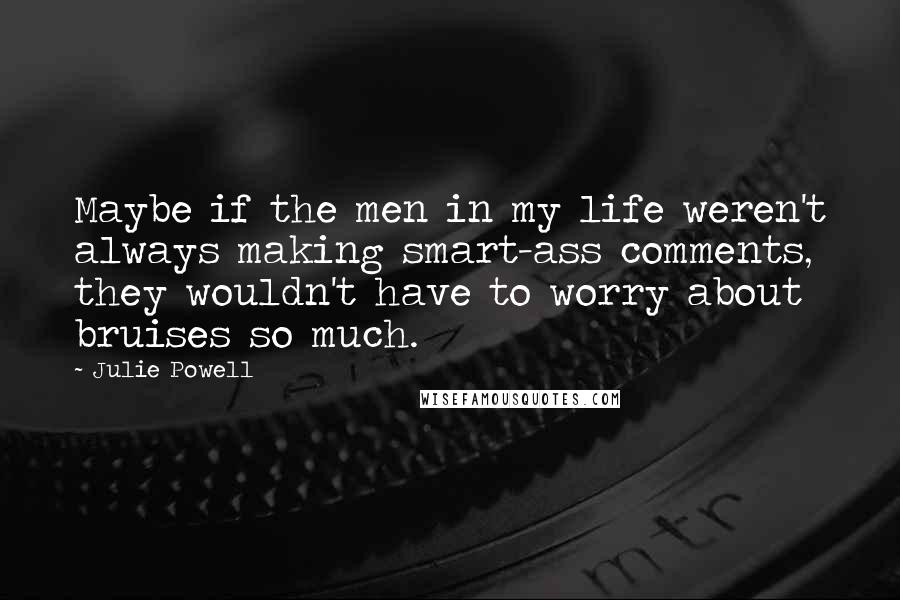 Julie Powell Quotes: Maybe if the men in my life weren't always making smart-ass comments, they wouldn't have to worry about bruises so much.