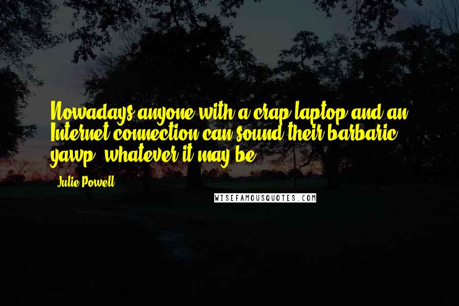 Julie Powell Quotes: Nowadays anyone with a crap laptop and an Internet connection can sound their barbaric yawp, whatever it may be.