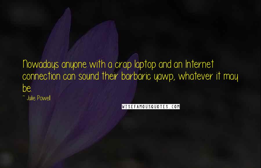 Julie Powell Quotes: Nowadays anyone with a crap laptop and an Internet connection can sound their barbaric yawp, whatever it may be.