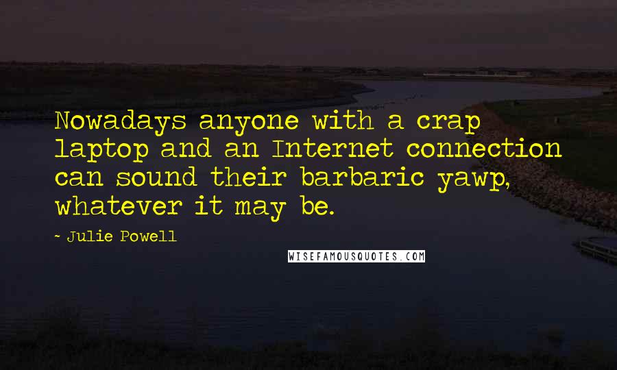 Julie Powell Quotes: Nowadays anyone with a crap laptop and an Internet connection can sound their barbaric yawp, whatever it may be.