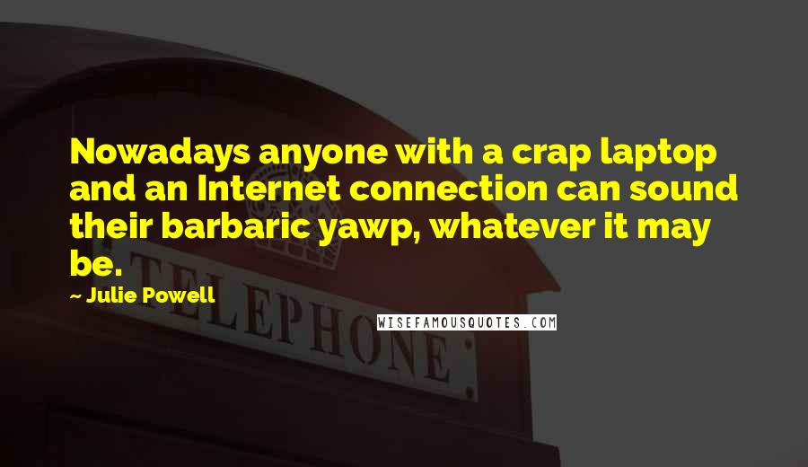 Julie Powell Quotes: Nowadays anyone with a crap laptop and an Internet connection can sound their barbaric yawp, whatever it may be.