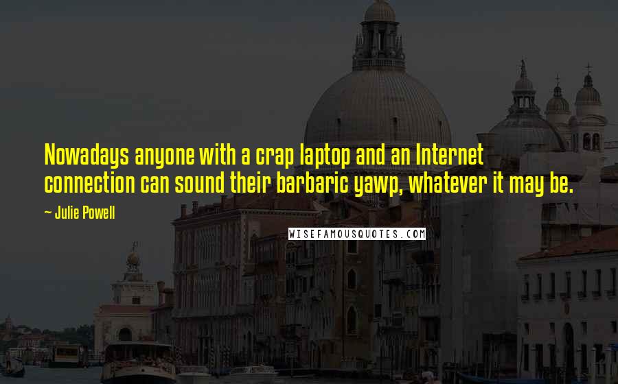 Julie Powell Quotes: Nowadays anyone with a crap laptop and an Internet connection can sound their barbaric yawp, whatever it may be.