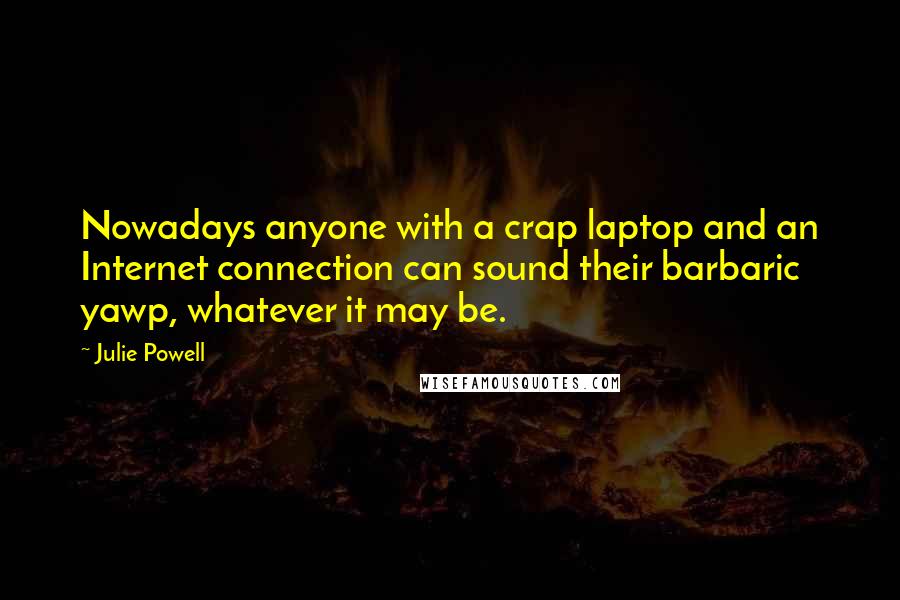 Julie Powell Quotes: Nowadays anyone with a crap laptop and an Internet connection can sound their barbaric yawp, whatever it may be.