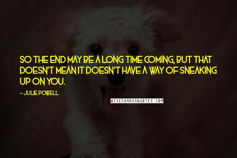 Julie Powell Quotes: So the end may be a long time coming, but that doesn't mean it doesn't have a way of sneaking up on you.