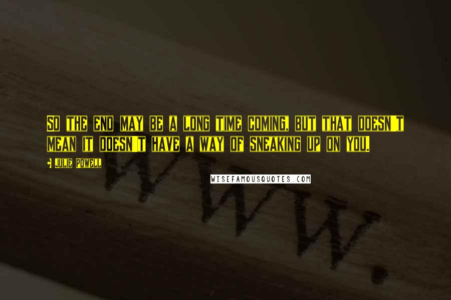 Julie Powell Quotes: So the end may be a long time coming, but that doesn't mean it doesn't have a way of sneaking up on you.