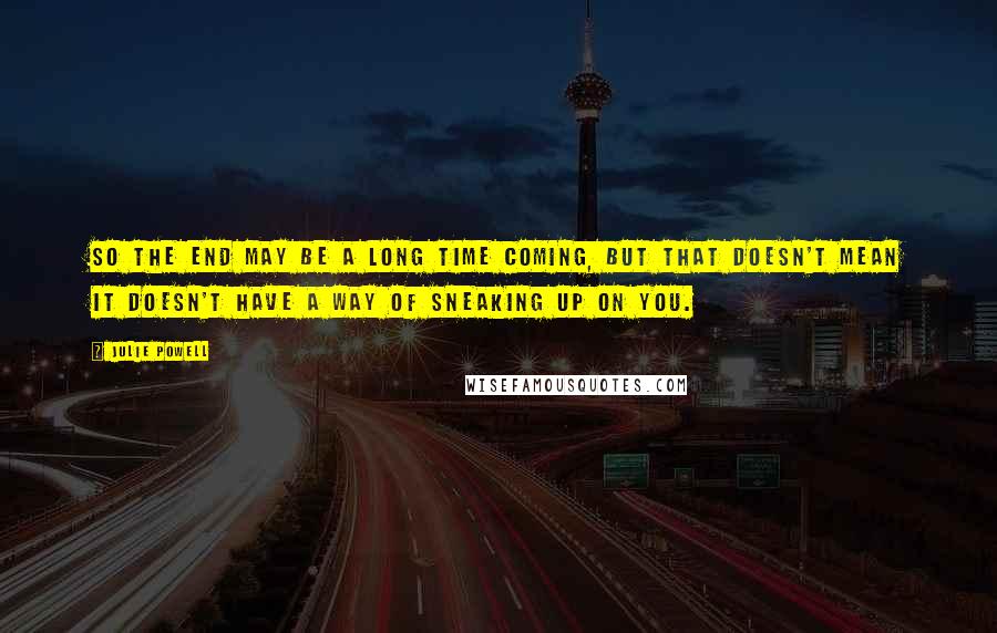 Julie Powell Quotes: So the end may be a long time coming, but that doesn't mean it doesn't have a way of sneaking up on you.