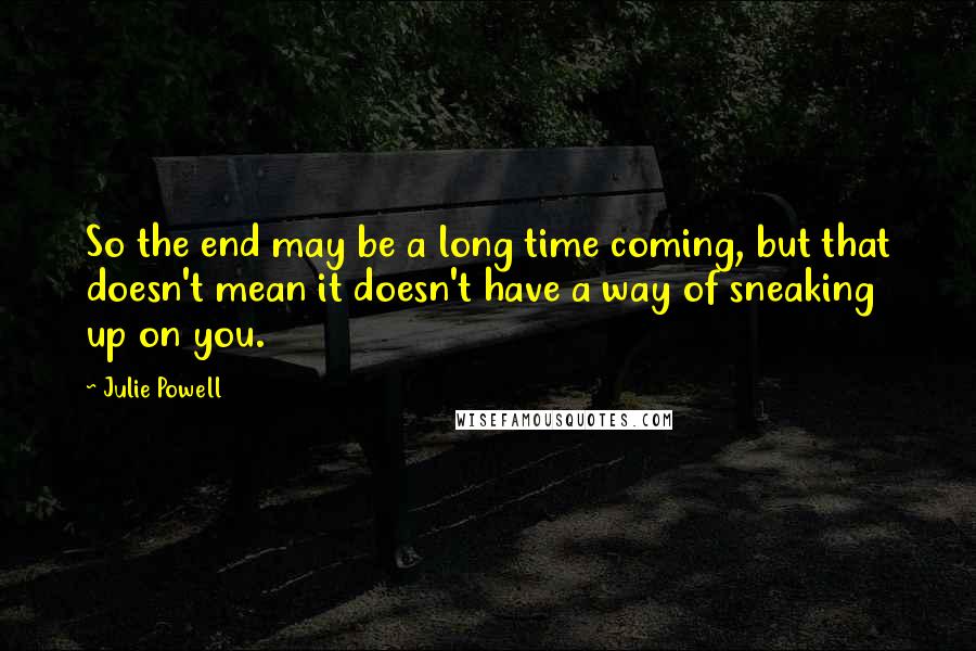 Julie Powell Quotes: So the end may be a long time coming, but that doesn't mean it doesn't have a way of sneaking up on you.