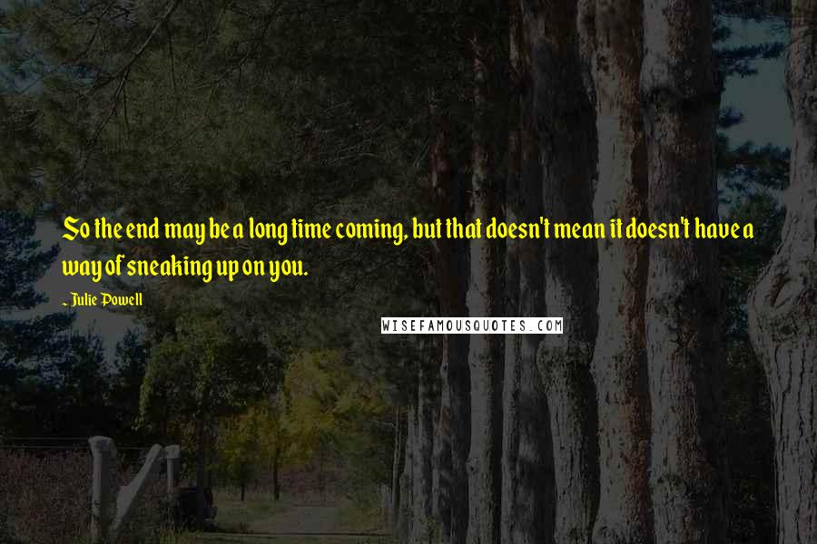 Julie Powell Quotes: So the end may be a long time coming, but that doesn't mean it doesn't have a way of sneaking up on you.