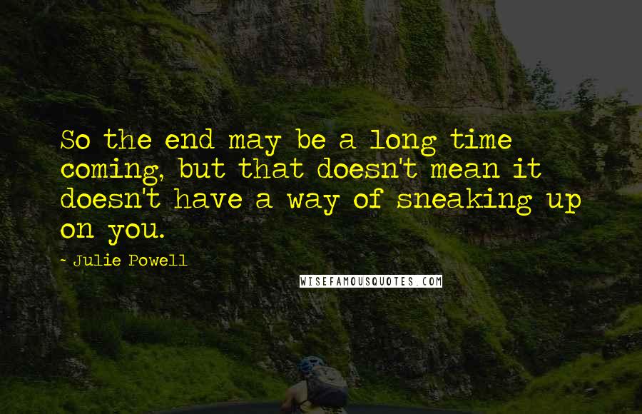 Julie Powell Quotes: So the end may be a long time coming, but that doesn't mean it doesn't have a way of sneaking up on you.