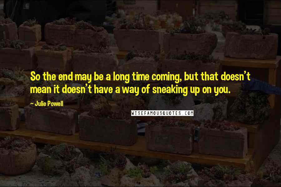Julie Powell Quotes: So the end may be a long time coming, but that doesn't mean it doesn't have a way of sneaking up on you.