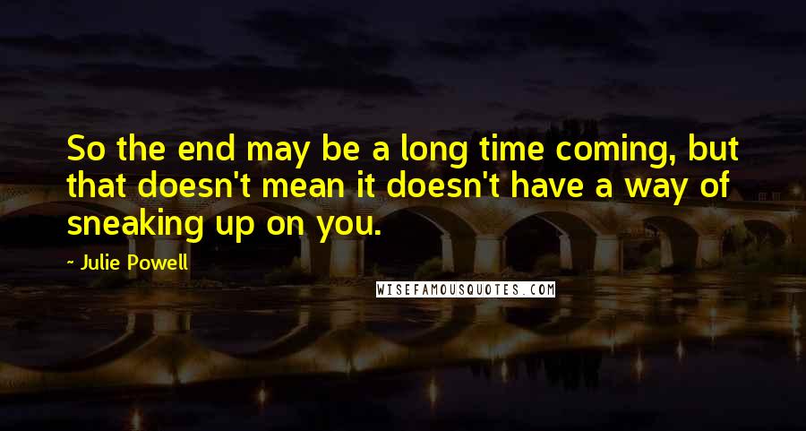 Julie Powell Quotes: So the end may be a long time coming, but that doesn't mean it doesn't have a way of sneaking up on you.
