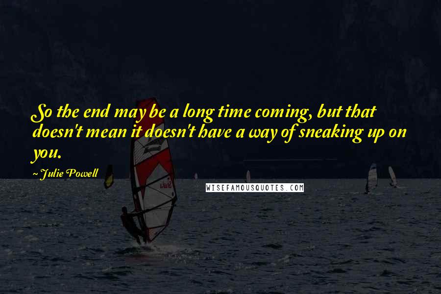 Julie Powell Quotes: So the end may be a long time coming, but that doesn't mean it doesn't have a way of sneaking up on you.